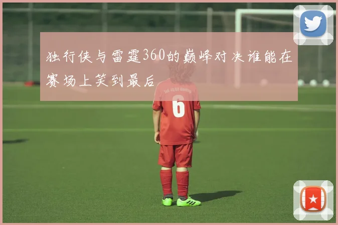 独行侠与雷霆360的巅峰对决谁能在赛场上笑到最后
