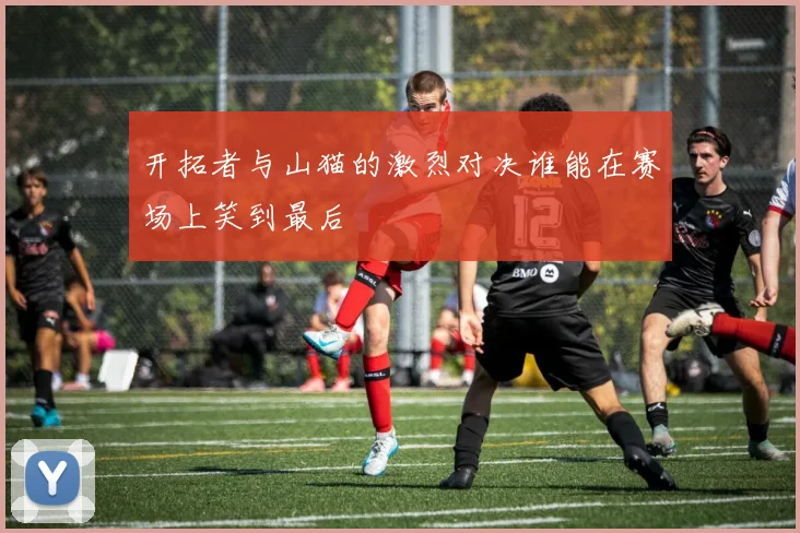 开拓者与山猫的激烈对决谁能在赛场上笑到最后