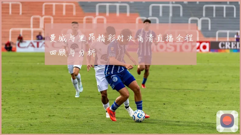 曼城与里昂精彩对决高清直播全程回顾与分析