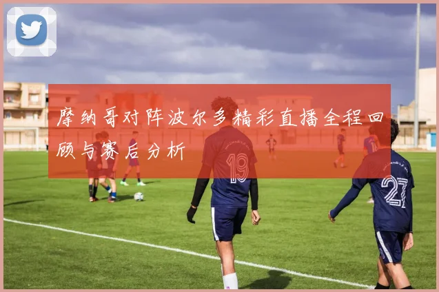 摩纳哥对阵波尔多精彩直播全程回顾与赛后分析