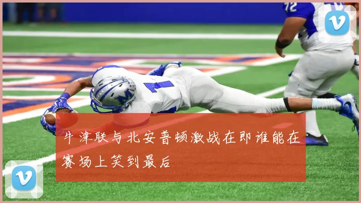 牛津联与北安普顿激战在即谁能在赛场上笑到最后