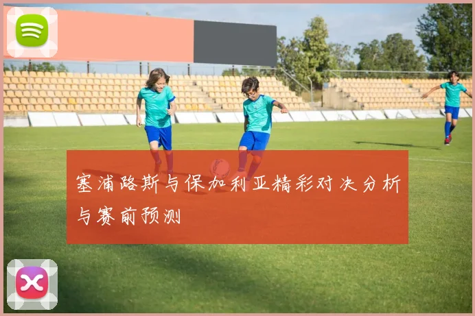 塞浦路斯与保加利亚精彩对决分析与赛前预测