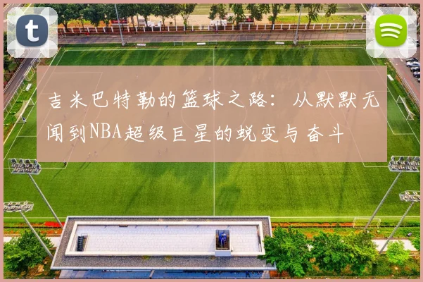 吉米巴特勒的篮球之路：从默默无闻到NBA超级巨星的蜕变与奋斗