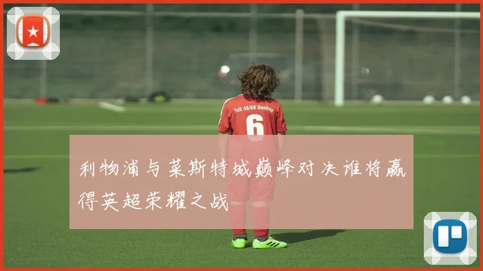 利物浦与菜斯特城巅峰对决谁将赢得英超荣耀之战