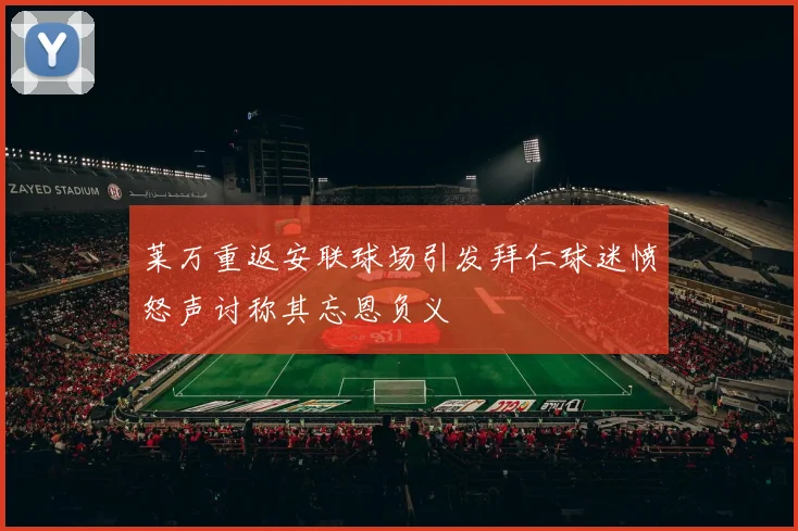 莱万重返安联球场引发拜仁球迷愤怒声讨称其忘恩负义